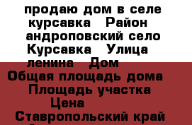 продаю дом в селе курсавка › Район ­ андроповский,село Курсавка › Улица ­ ленина › Дом ­ 146 › Общая площадь дома ­ 40 › Площадь участка ­ 11 › Цена ­ 790 000 - Ставропольский край, Андроповский р-н, Курсавка с. Недвижимость » Дома, коттеджи, дачи продажа   . Ставропольский край